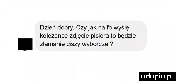 dzień dobry. czy jak na fb wyślę koleżance zdjęcie pisiora to będzie zlamanie ciszy wyborczej