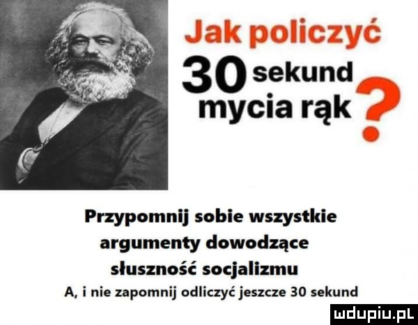 seknunri mycia rąk przypomnij sobie wszystkie argumenty dowodzące słuszność socjalizmu a i nie zapomnij odliczyć jeszcze    sekund ludu iu. l