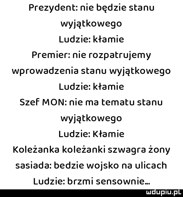 prezydent nie będzie stanu wyjątkowego ludzie kłamie premier nie rozpatrujemy wprowadzenia stanu wyjątkowego ludzie kłamie szef mon nie ma tematu stanu wyjątkowego ludzie klamie koleżanka koleżanki szwagra żony sasiada bedzie wojsko na ulicach ludzie brzmi sensownie