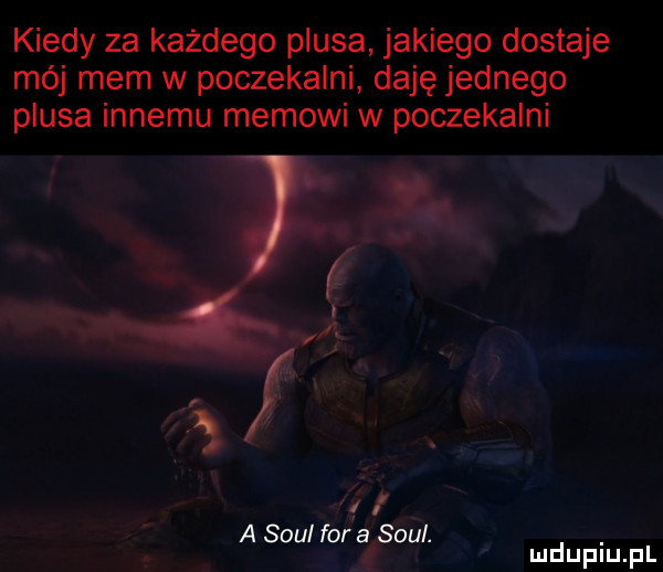 kiedy za każdego plusa jakiego dostaje mój mem w poczekalni daję jednego plusa innemu memowi w poczekalni ii a soul fara soul. mduplu pl