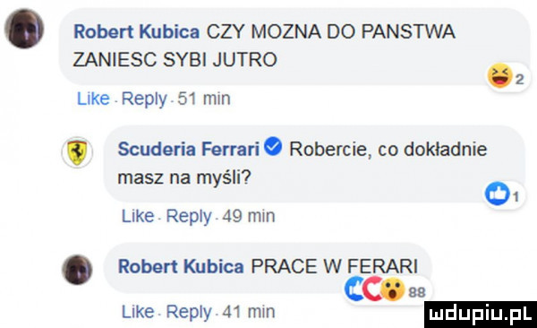 robert kubica czy mozna do panstwa zaniesc syci jutro   like repry    mm scuderia ferrari robercie co dokładnie masz na myśli o i like repry    mm robert kubica prace w ferari cc like repry    mm