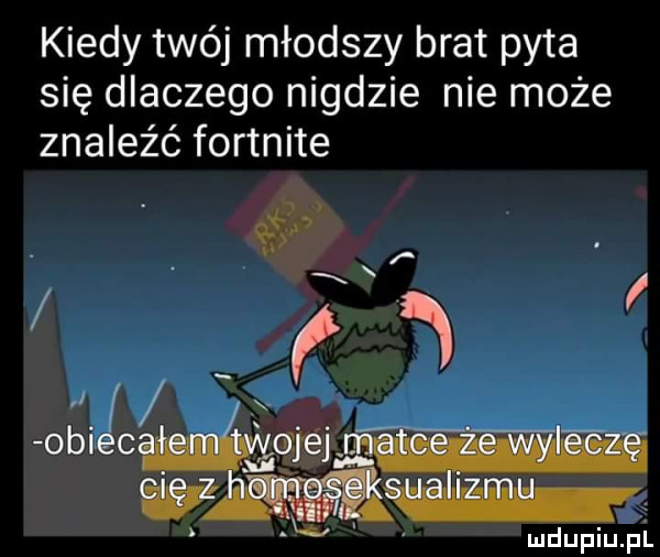 kiedy twój młodszy brat pyta się dlaczego nigdzie nie może znaleźć fortnite w i obiec mdupiupi