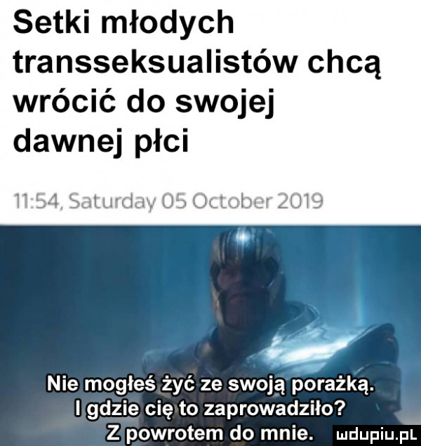 setki młodych transseksualistów chcą wrócić do swojej dawnej płci t lj ljwm  f ij gg nie mogłeś żyć ze swoją porażką. i gdzie cię to zaprowadzilo z powrotem do mnie. udupiupf