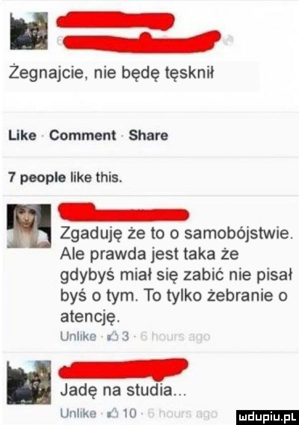 żegnajcie. nie będę tęsknił like comment stare   people like tais. zgaduję że to o samobójstwie. ale prawda jest taka że gdybyś miał się zabić nie pisał byś obym. to tylko żebranie o atencję. unlike   i jadę na studia. unlike i