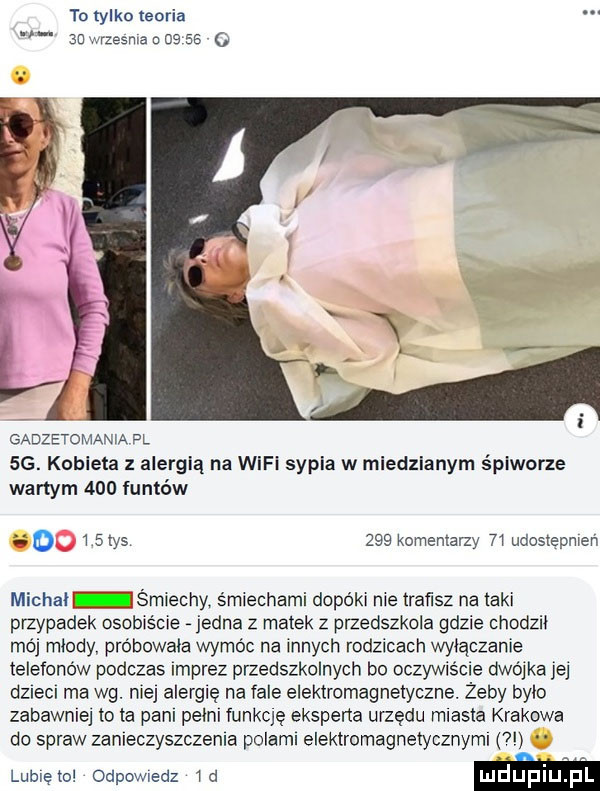 to tylko teoria an wrzesnia a    as gadzetomania pl  g. kobieta z alergią na wifi sopla w miedzianym śpiworze wartym     funtów.    i stys     komentarzy  i udostępnień michał śmiechy śmiechami dopóki nie trafisz na icki przypadek osobiście jedna z matek z przedszkola gdzie chodzii mój miody próbowała wymóc na innych rodzicach wyłączanie telefonów podczas imprez przedszkolnych bo oczywiście dwójka jej dzieci ma wg. nie alergię na fale elektromagnetyczne. żeby brio zabawnie to ta pani pełni iunkcię eksperta urzędu miasta krakowa do spraw zanieczyszczenia polami elektromagnetycznymi   lubię to odpowiedz i d