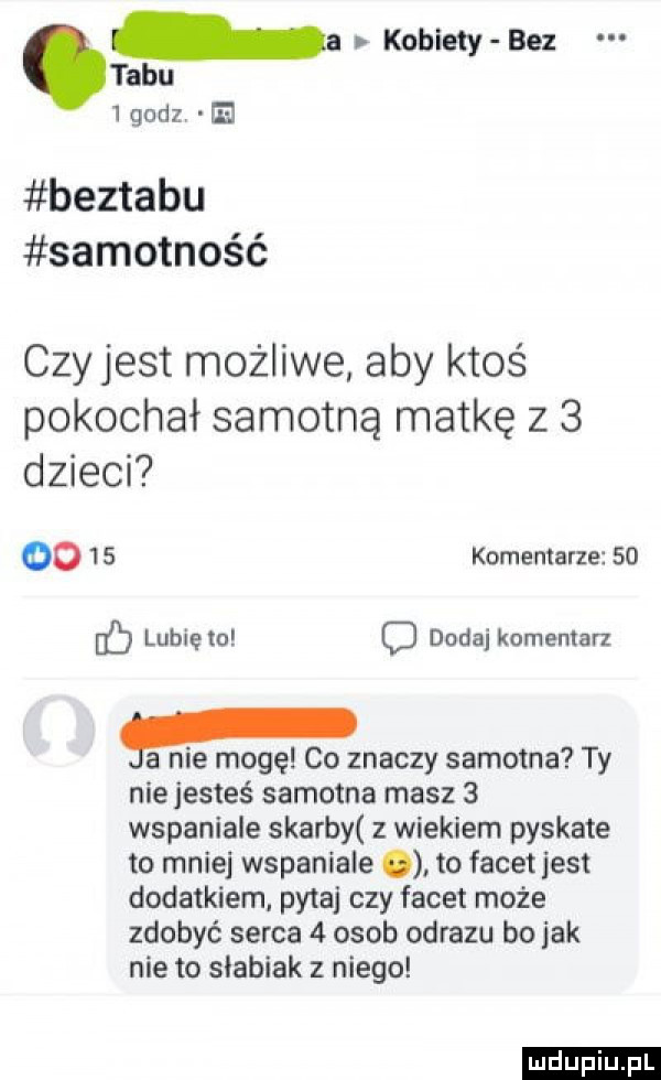 i kobiety bez tabu w   godz beztabu samotność czyjest możliwe aby ktoś pokochał samotną matkę z   dzieci co    komentarze    b lubię to c dodaj komentarz a nie mogę co znaczy samotna ty nie jesteś samotna masz   wspaniale skarby z wiekiem pyskate to mniej wspaniale to facet jest dodatkiem pyta czy facet może zdobyć serca   osob obrazu bo jak nie to slabiak z niego ludu iu. l