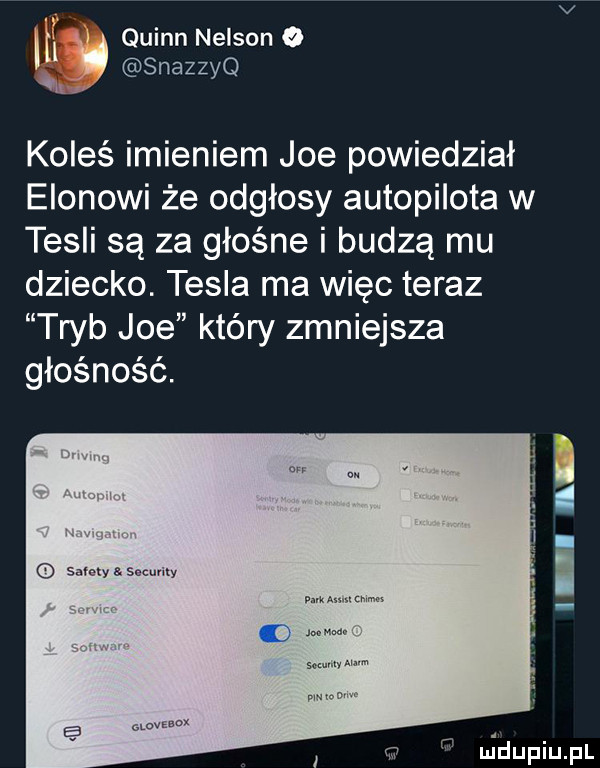 l quinn nelsona n snazzyq koleś imieniem joe powiedział egonowi że odgłosy autopilota w tesli są za głośne i budzą mu dziecko. tesla ma więc teraz tryb joe który zmniejsza głośność saw. sommy l v. nidupiupl