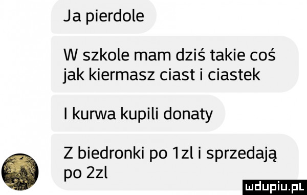 ja pierdole w szkole mam dziś takie coś jak kiermasz ciast i ciastek i kun va kupili donaty z biedronki po ibl i sprzedają po zol