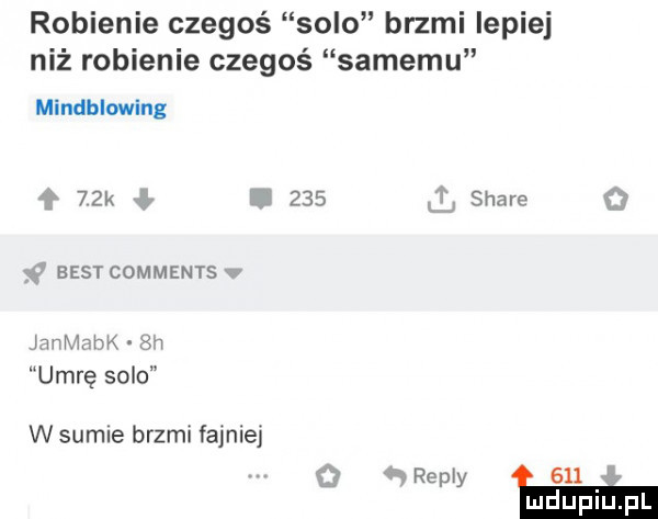 robienie czegoś solo brzmi lepiej niż robienie czegoś samemu mindblowing   k m     stare best comments jnnmmk gn umrę spie wsumle brzmi fajniej evrepxy ebu i