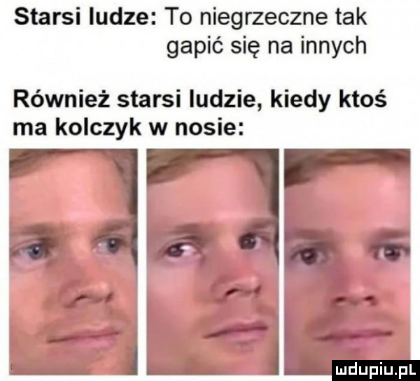 starsi ludze to niegrzeczne tak gapić się na innych również starsi ludzie kiedy ktoś ma kolczyk w nosie    . j. a i. abakankami gm