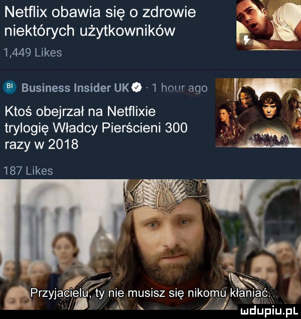 netflix obawia się o zdrowie i niektórych użytkowników  .       limes business insider udo   hour abo w ktoś obejrzał na netflixie r. trylogię władcy pierścieni     razy w          limes i l. kisz łprzyjac ięalf ty nie musisz się nikomulk ani aé. x l. mduhiupl