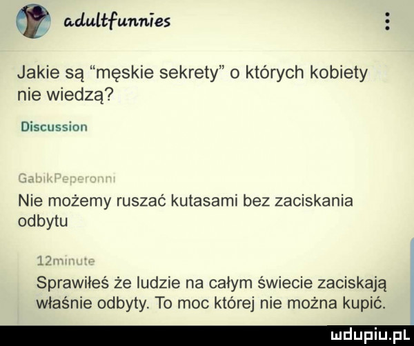 q adultfunnies jakie są męskie sekrety o których kobiety nie wiedzą discussion nie możemy ruszać kutasami bez zaciskania odbytu ln sprawiłeś że ludzie na całym świecie zaciskają właśnie odbyty. to moc której nie można kupić