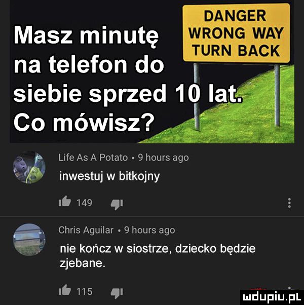 na telefon do siebie sprzed    lat. co mówisz wie as a potato   hours ago inwestuj w bitkojny danser masz minutę wrong wdy tarn beck i lb     a chns agunlar   hours ago nie kończ w siostrze dziecko będzie zjebane. i.     o mdhpiujul