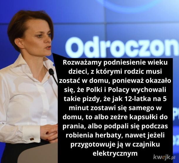 rozważamy podniesienie wieku dzieci z którymi rodem musi zostać w domu ponieważ okazało się że polki i polacy wychowali takie pizdy żejak  z iatka na   minut zostawi się samego w domu to albo zeżre kapsulki do prania albo podpali się podczas robienia herbaty nawetjeżeli. przygotowuje ją w czajniku elektrycznym kwejk pl
