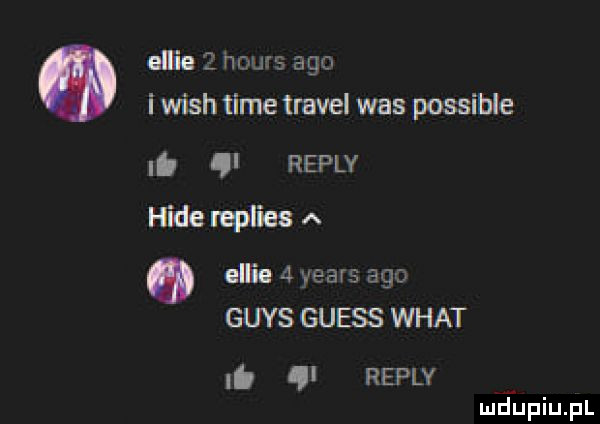 elia   home ago i wash time travel was possible ąl replv hidempliasa q albie   yeats ago grys guess wiat it ą repry