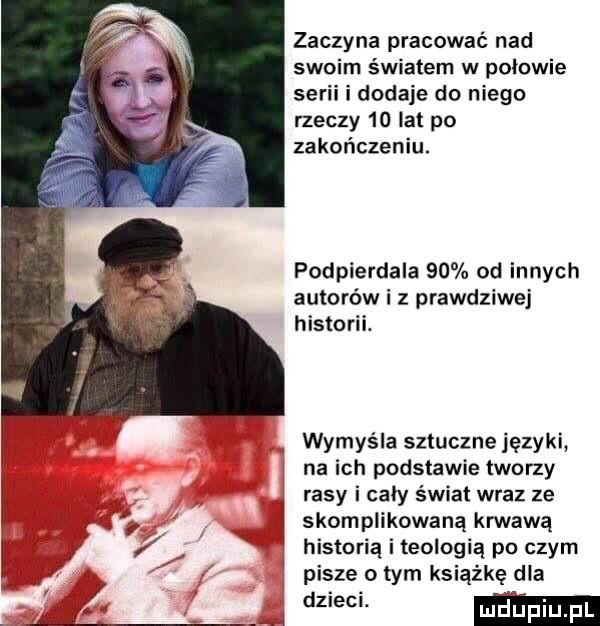 zaczyna pracować nad sw światem w polowie serii i dodaje do niego rzeczy    lat po zakończeniu. podpierdala    od innych autorów i z prawdziwej historii. wymyśla sztucznejęzyki na ich podstawie tworzy rasy i cały świat wraz ze skomplikowaną krwawą historią i teologia po czym pisze o tym książkę dla. dzieci