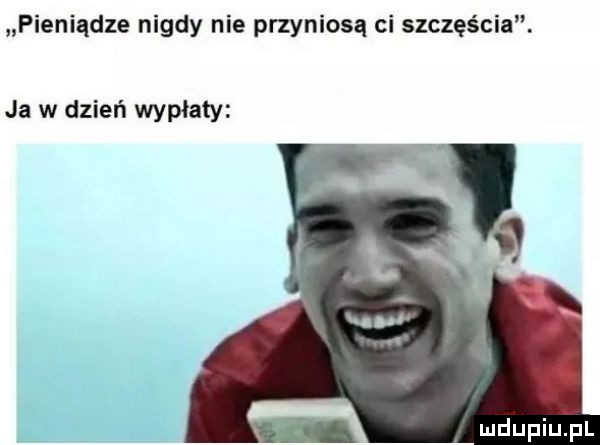 pieniądze nigdy nie przyniosą ci szczęścia. ja w dzień wypłaty