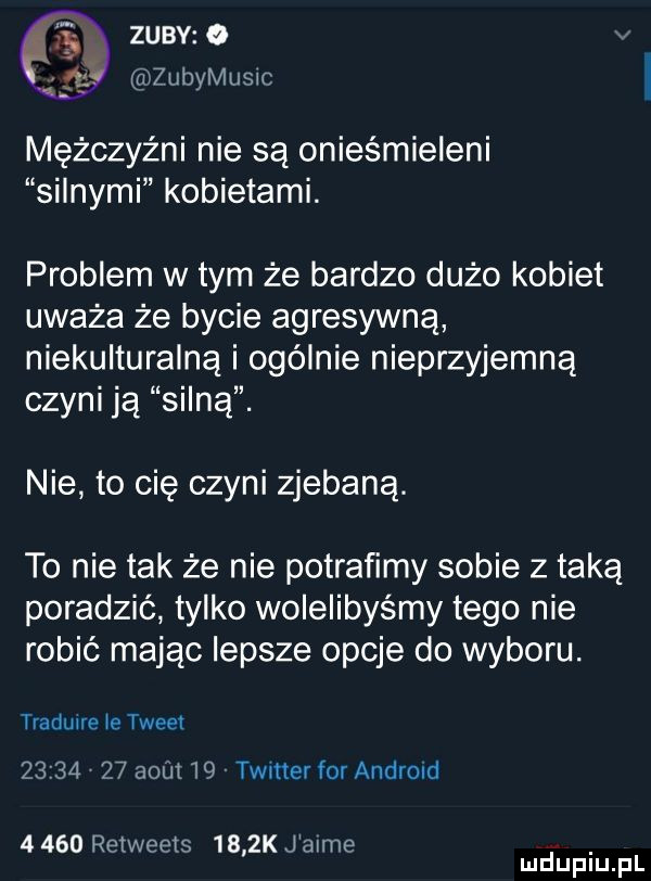 zpav o iq hzubymlelc   mężczyźni nie są onieśmieleni silnymi kobietami. problem wtem że bardzo dużo kobiet uważa że bycie agresywną niekulturalną i ogólnie nieprzyjemną czyni ją silną. nie to cię czyni zjebaną. to nie tak że nie potrafimy sobie z taką poradzić tylko wolelibyśmy tego nie robić mając lepsze opcje do wyboru. traduire le tweet                 timer for android       retweets     k jaime. mduplu pl