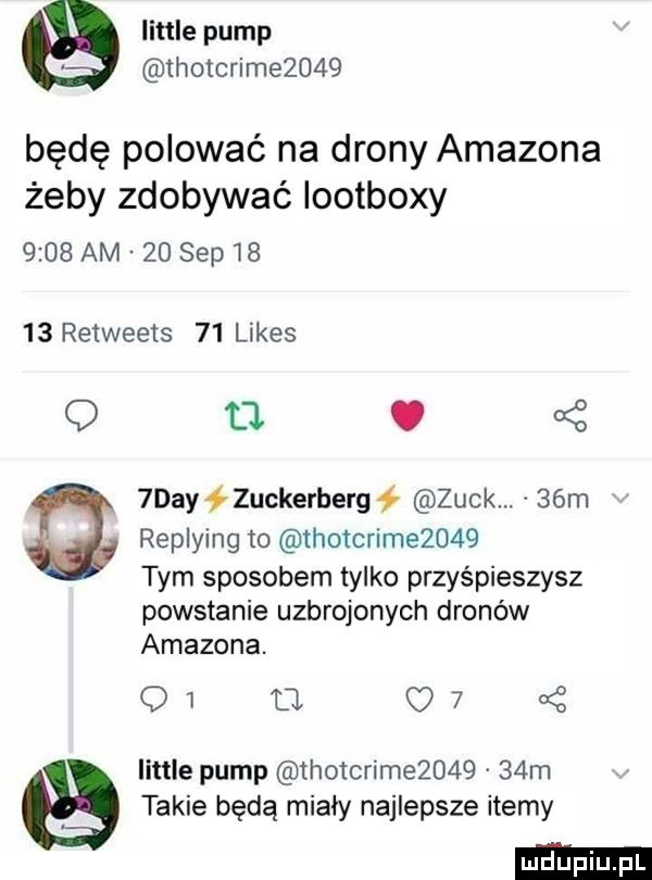 littré pump thotcrime     będę polować na drony amazona żeby zdobywać iootboxy      am    sep       retweets    limes q tl.  dcy ł zuckerberg ł zuck   m replying to tholcrim      tym sposobem tylko przyśpieszysz powstanie uzbrojonych dronów amazona. q     c   z littré pump thotcrime       m takie będą miały najlepsze itemy