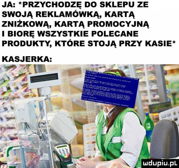 ja przychodzę do sklepu ze swoją reklamówką kartą zniżkową kartą promocyjną biorę wszystkie polecane produkty ktore stoją przy kasie kasjerka t ąx f  a