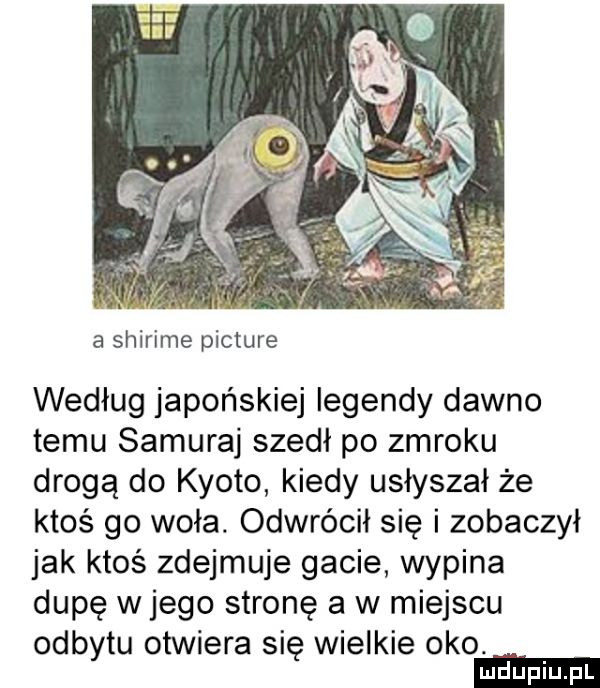 a shirime picture według japońskiej legendy dawno temu samuraj szedł po zmroku drogą do kioto kiedy usłyszał że ktoś go woła. odwrócił się i zobaczył jak ktoś zdejmuje gacie wypina dupę w jego stronę a w miejscu odbytu otwiera się wielkie oko