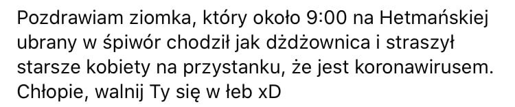 pozdrawiam ziomka który okolo      na hetmańskiej ubrany w śpiwór chodziljak dżdżownica i straszył starsze kobiety na przystanku że jest koronawirusem. chłopie walnij ty się w łeb xd