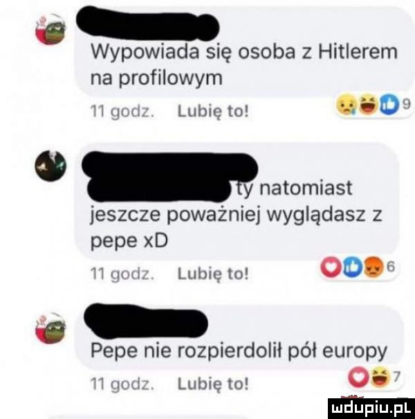 wypowiada się osoba z hitlerem na profilowym   rn i lunięto    o natomiast jeszcze poważniej wyglądasz   pope xd i w ii. lubię to od pope nie rozpierdolił pól europy w lubię   o