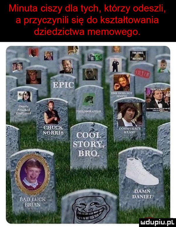 minuta ciszy dla tych którzy odeszli a przyczynili się do kształtowania dziedzictwa memowego. ummvnuﬂ wku maanen. brian v