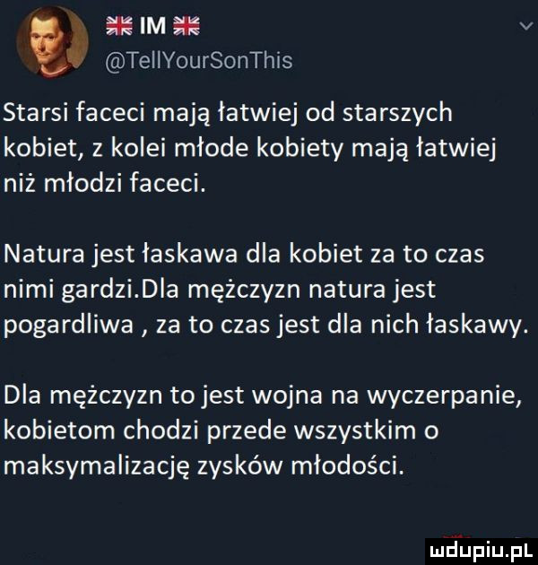 im v ó teiiyoursonthis starsi faceci mają łatwiej od starszych kobiet z kolei młode kobiety mają łatwiej niż młodzi faceci. natura jest łaskawa dla kobiet za to czas nimi gardzi dba mężczyzn natura jest pogardliwa za to czas jest dla nich łaskawy. dla mężczyzn tojest wojna na wyczerpanie kobietom chodzi przede wszystkim o maksymalizację zysków młodości. mdiniu pl