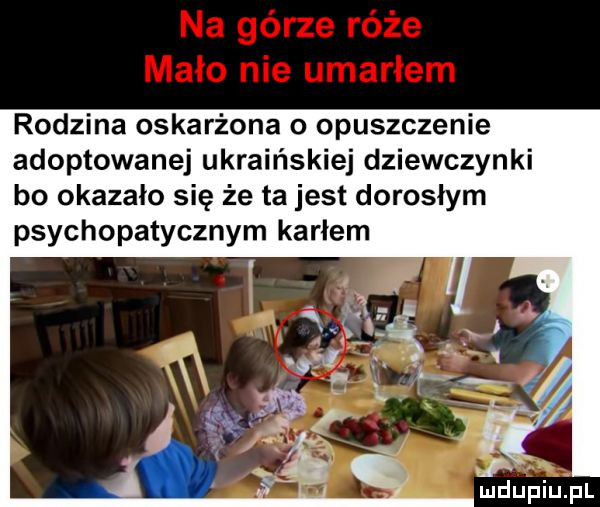 rodzina oskarżona o opuszczenie adoptowanej ukraińskiej dziewczynki bo okazało się że ta jest doroslym psychopatycznym karlem ludu piupl