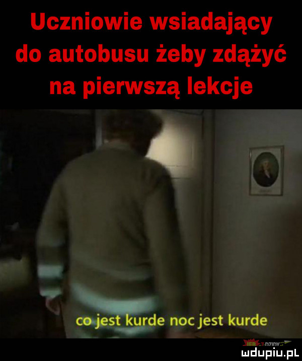 uczniowie wsiadający do autobusu żeby zdążyć na pierwszą lekcje o w co jest kurde noc jest kurde nagim