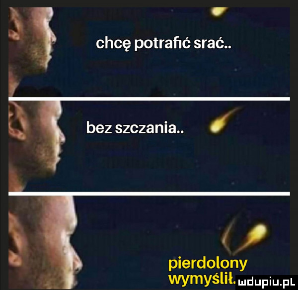 chcę potrafić srać. bez szczania. i   pierdolony a wymyślił wdupiupl