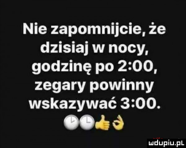 nie zapomnijcie że dzisiaj w nocy godzinę po      zegary powinny wskazywać