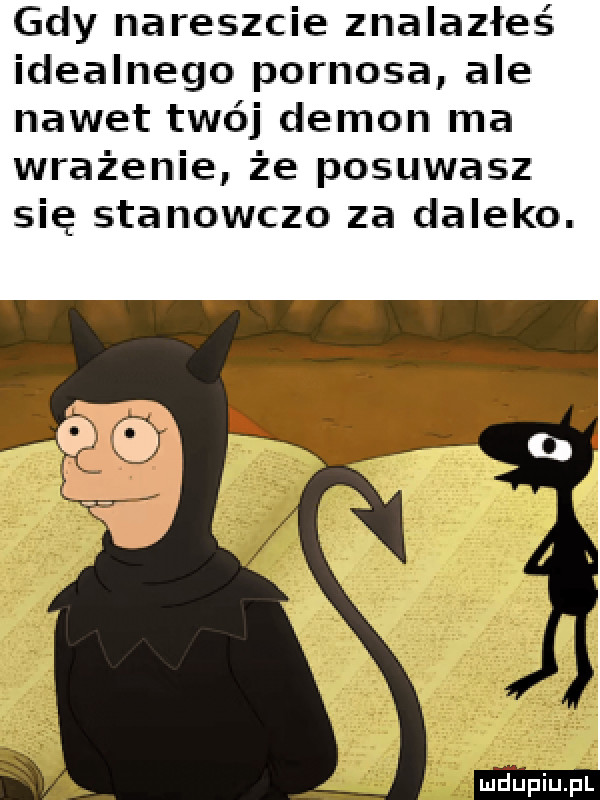 gdy nareszcie znalazłeś idealnego pornosa ale nawet twój demon ma wrażenie że posuwasz się stanowczo za daleko