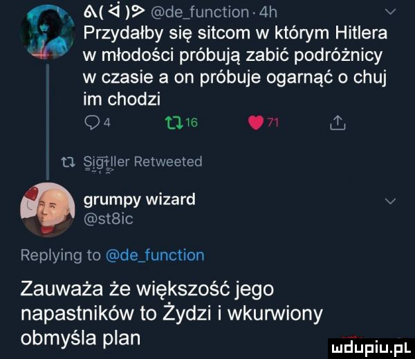 dejunction ah v przydałby się sitcom w którym hitlera w młodości próbują zabić podróżnicy w czasie a on próbuje ogarnąć chuj im chodzi o   t    .    l siąiier retweeted grumpy wizard v  t ic repiying to dejunction zauważa że większość jego napastników to zydzi i wkurwiony obmycia plan