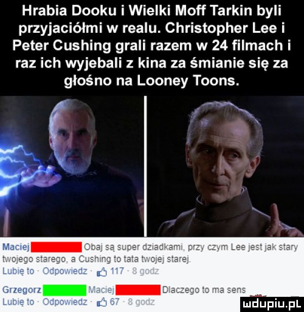 hrabia dobku iwieiki morf tarnin byli przyjaciółmi w realu. christopher lee i peter cushing grali razem w    filmach i raz ich wyjebali z kina za śmiania się za głośno na looney toons. ix x
