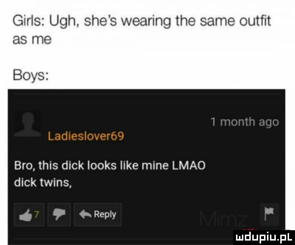 girls uch. sie s wearing tee same outfit as me boks bio tais dick looks like mine lmao dick twiks repry