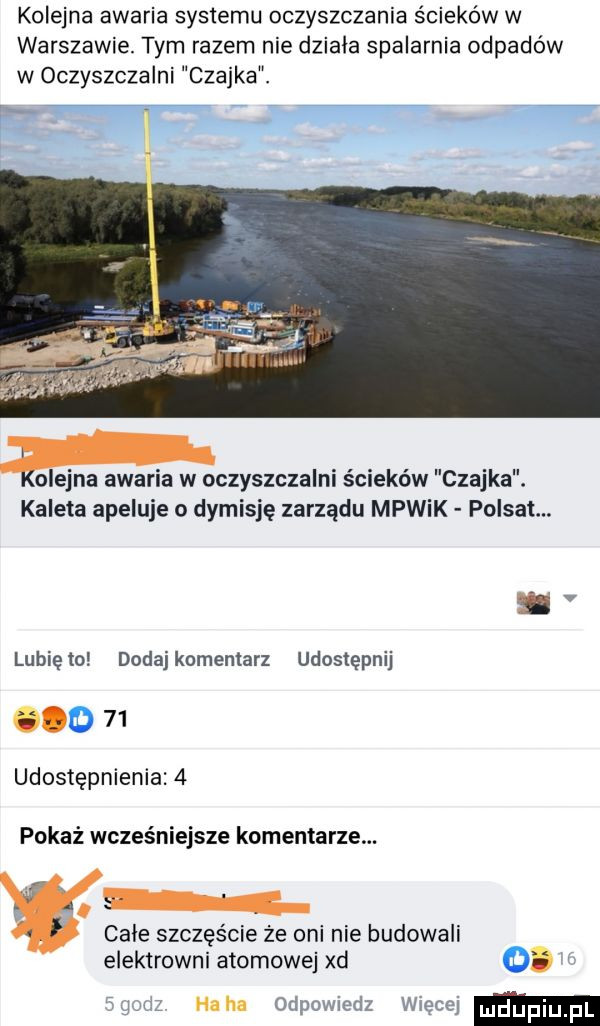 kolejna awaria systemu oczyszczania ścieków w warszawie. tym razem nie dziala spalarnia odpadów w oczyszczalni czajka.      . wl kolejna awaria w oczyszczalni ścieków czajka. kaleta apeluje o dymisję zarządu mpwik polsat. v lunięto dodajkomemarz udostępnij o    udostępnienia   pokaż wcześniejsze komentarze. abakankami cale szczęście ze oni nie budowali elektrowni atomowej xd o