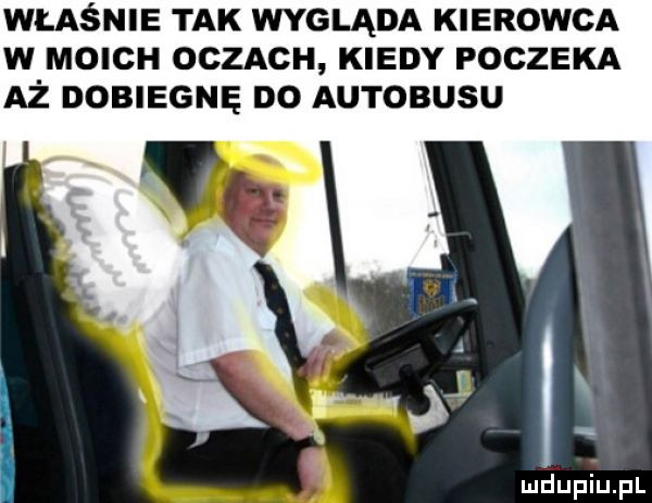 właśnie tak wygląda kierowca w moich oczach kiedy poczeka aż dobiegnę do autobusu