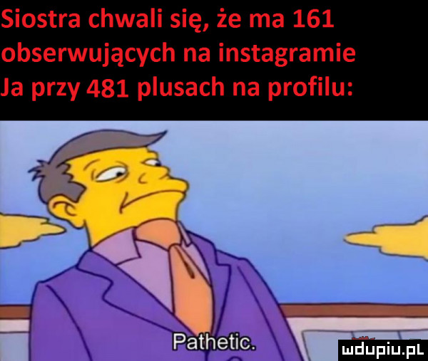 siostra chwali się że ma     obserwujących na instagramie ja przy     plusach na profilu