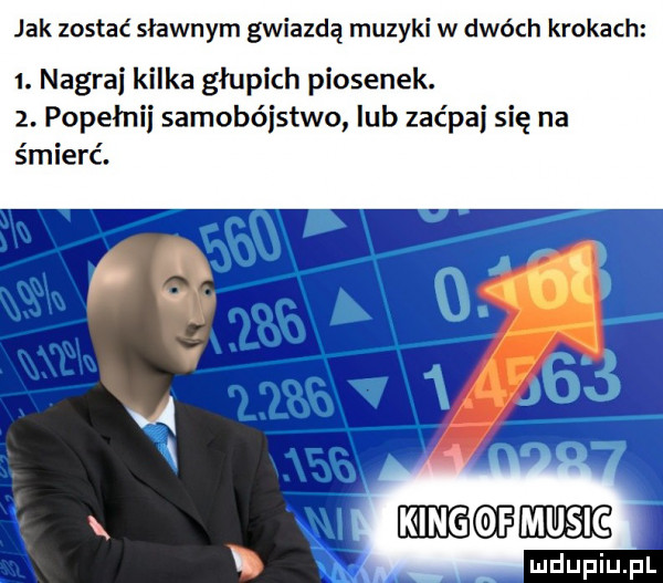 jak zostać sławnym gwiazdą muzyki w dwóch krokach  . nagraj kilka głupich piosenek.  . popełnii samobójstwo lub zac pai się na śmierć