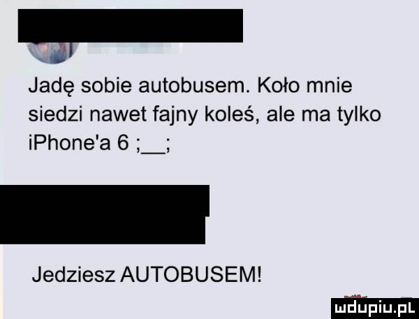 f jadę sobie autobusem. koło mnie siedzi nawet fajny koleś ale ma tylko iphone a   jedziesz autobusem