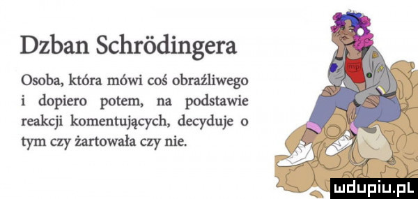 dzban schródingera osoba która mówi coś obraźliwego i dopiero potem na podstawie reakcji komentujących decyduje o tym czy mrmwała czy nie
