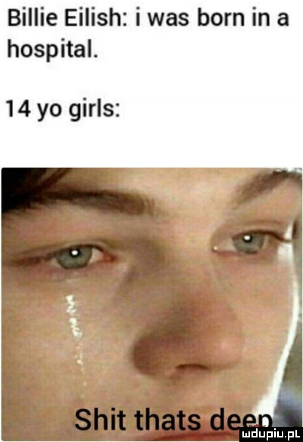 billie eilish i was barn in a hosphal    yo girls. abakankami mduplu pl