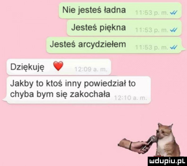 nie jesteś ładna jesteś piękna jesteś arcydziełem dziękuję v jakby to ktoś inny powiedział to chyba bym się zakochała