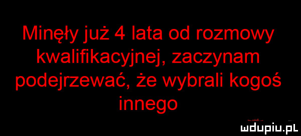 minęły już   lata od rozmowy kwalifikacyjnej zaczynam podejrzewać że wybrali kogoś innego