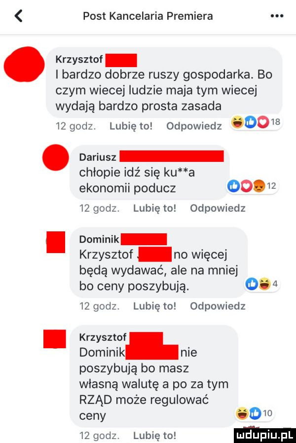 post kancelaria premiera krzysztof bardzo dobrze ruszy gospodarka. bo czym wiecej ludzie maja tym wiecej wydają bardzo prosta zasada    godz lunięto odpowiedz      dariusz chlopie idź się ku a ekonomii poducz         godz. lunięto odpowiedz dominik krzysztof no więcej będą wydawać ale na mnie bo ceny poszybują.       godz lunięto odpowiedz krzysztof domini nie poszybują bo masz własną walutę a po za tym rząd może regulować ceny        godz. lubię to