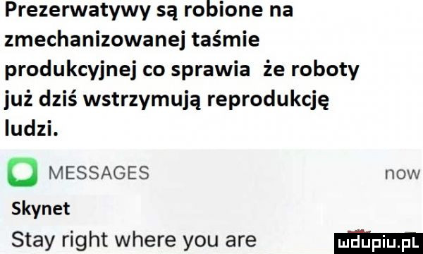prezerwatywy są robione na zmechanizowanej taśmie produkcyjnej co sprawia że roboty już dziś wstrzymują reprodukcję ludzi. o messages now skynet skay right where y-u are