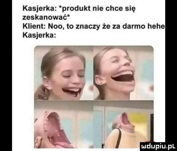 kasjerka produkt nie chce się zeskanować klient n   to znaczy że za darmo hebe kasjerka. t. a      i   f