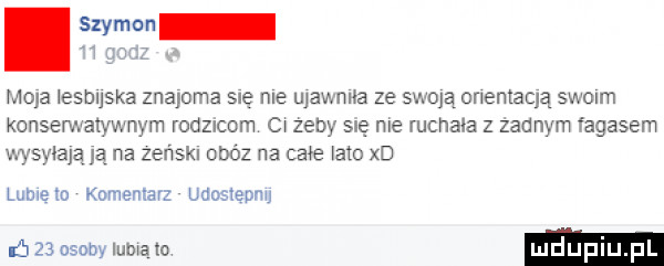 szymon   go moja iesbuska znajoma sie me ujawnia ze scam onentaqą swoim konsematywnym rodzicom cw zeby się nie ruchala z zadnym fagasem wysylająjąna zeńskl obóz na całe lato xd lubleto komentarz udostennu ń    osoby mma lo luduplu pl